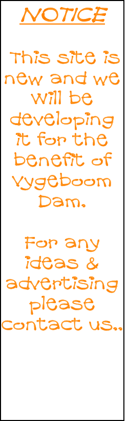 NOTICE

 This site is 
new and we
Will be developing it for the benefit of Vygeboom Dam.

For any ideas & advertising please contact us.. 